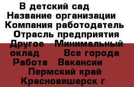 В детский сад № 1 › Название организации ­ Компания-работодатель › Отрасль предприятия ­ Другое › Минимальный оклад ­ 1 - Все города Работа » Вакансии   . Пермский край,Красновишерск г.